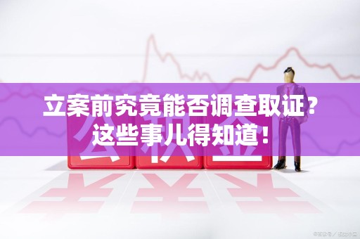 永安立案前究竟能否调查取证？这些事儿得知道！