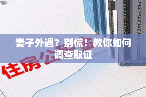 永安妻子外遇?别慌!教你如何调查取证 永安妻子外遇?别慌!教你如何调查取证