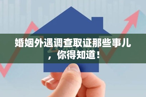 永安婚姻外遇调查取证那些事儿，你得知道！