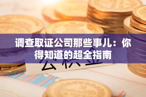 永安调查取证公司那些事儿：你得知道的超全指南