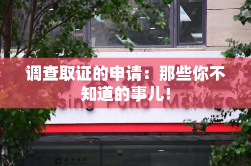 永安调查取证的申请:那些你不知道的事儿! 永安调查取证的申请:那些你不知道的事儿!