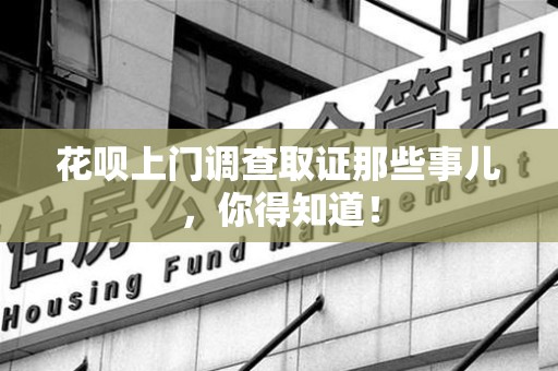 永安花呗上门调查取证那些事儿,你得知道! 永安花呗上门调查取证那些事儿,你得知道!