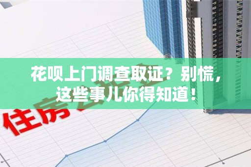 永安花呗上门调查取证？别慌，这些事儿你得知道！