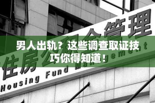 永安男人出轨？这些调查取证技巧你得知道！