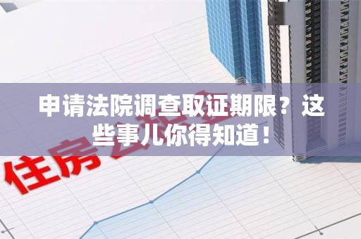 永安申请法院调查取证期限？这些事儿你得知道！