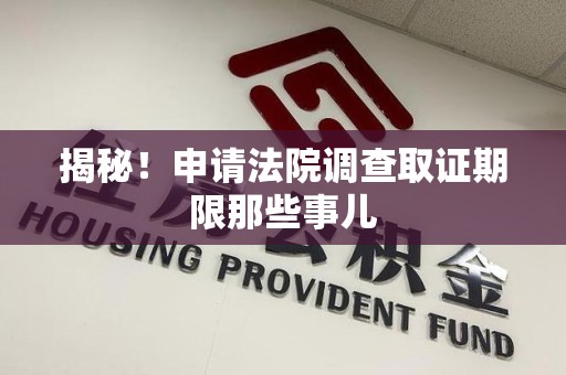 永安揭秘！申请法院调查取证期限那些事儿