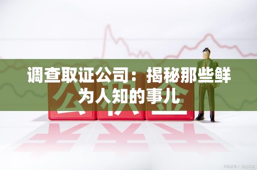 永安调查取证公司：揭秘那些鲜为人知的事儿