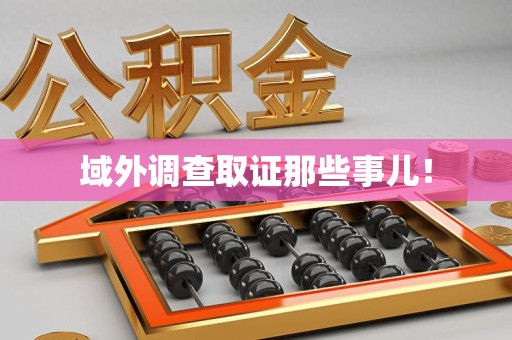 永安域外调查取证那些事儿！