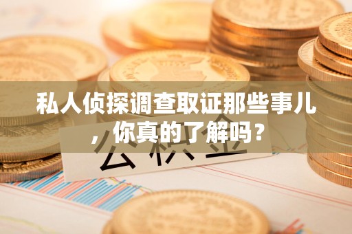 永安私人侦探调查取证那些事儿，你真的了解吗？