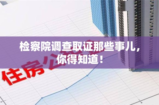 永安检察院调查取证那些事儿，你得知道！