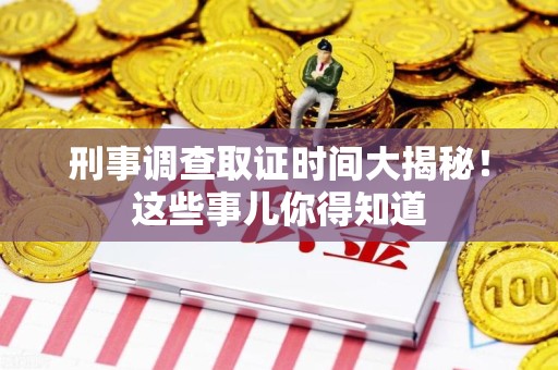 永安刑事调查取证时间大揭秘！这些事儿你得知道