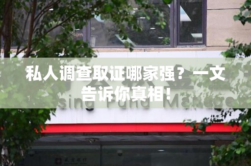 永安私人调查取证哪家强？一文告诉你真相！