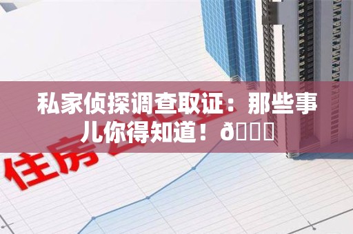永安私家侦探调查取证：那些事儿你得知道！😎