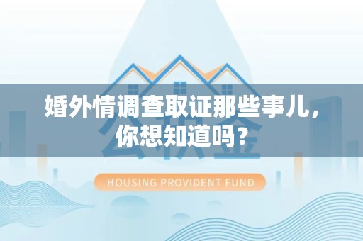 永安婚外情调查取证那些事儿，你想知道吗？