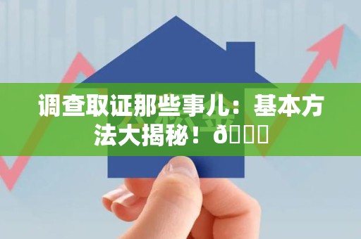 永安调查取证那些事儿：基本方法大揭秘！😎