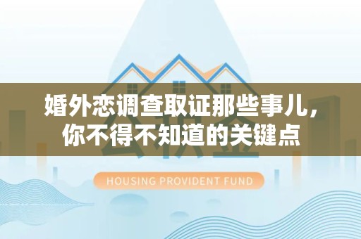 永安婚外恋调查取证那些事儿，你不得不知道的关键点