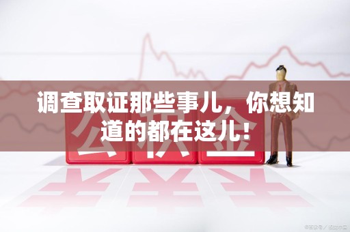 永安调查取证那些事儿，你想知道的都在这儿！