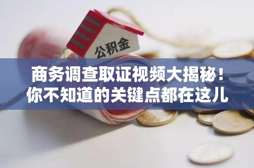 永安商务调查取证视频大揭秘！你不知道的关键点都在这儿