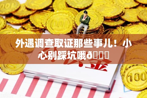永安外遇调查取证那些事儿！小心别踩坑哦😉