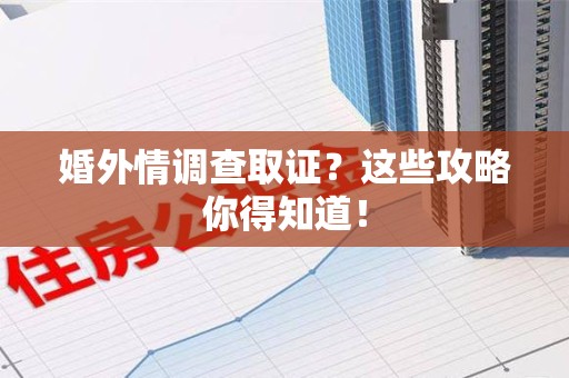 永安婚外情调查取证？这些攻略你得知道！
