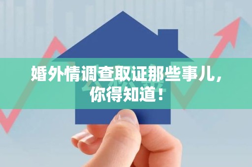永安婚外情调查取证那些事儿，你得知道！