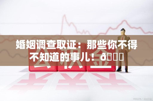 永安婚姻调查取证：那些你不得不知道的事儿！😎