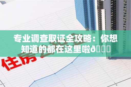 永安专业调查取证全攻略：你想知道的都在这里啦😉