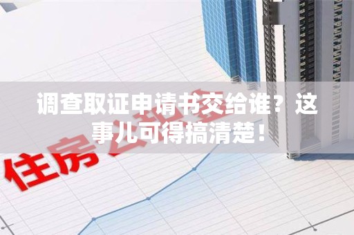 永安调查取证申请书交给谁？这事儿可得搞清楚！