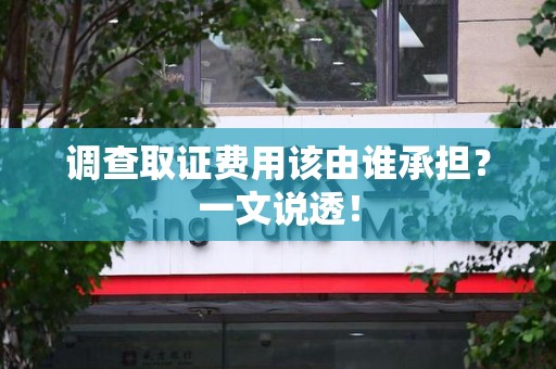 永安调查取证费用该由谁承担？一文说透！