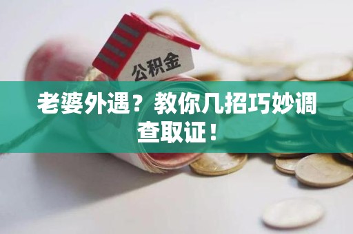 永安老婆外遇？教你几招巧妙调查取证！