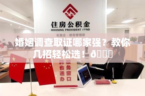永安婚姻调查取证哪家强？教你几招轻松选！😎