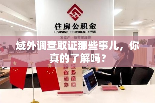 永安域外调查取证那些事儿，你真的了解吗？