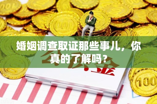 永安婚姻调查取证那些事儿，你真的了解吗？