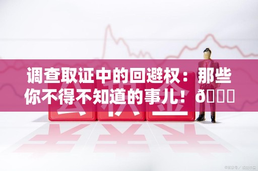 永安调查取证中的回避权：那些你不得不知道的事儿！😎