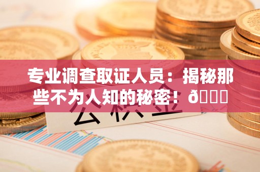 永安专业调查取证人员:揭秘那些不为人知的秘密!😎 永安专业调查取证人员:揭秘那些不为人知的秘密!😎