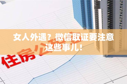 永安女人外遇？微信取证要注意这些事儿！