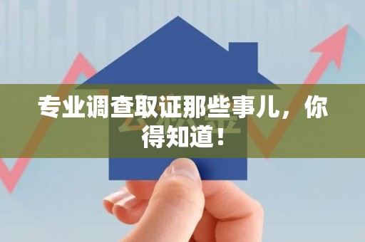 永安专业调查取证那些事儿，你得知道！