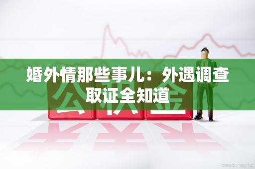 永安婚外情那些事儿：外遇调查取证全知道