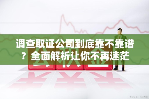 永安调查取证公司到底靠不靠谱？全面解析让你不再迷茫