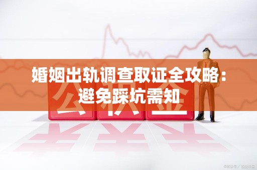 永安婚姻出轨调查取证全攻略：避免踩坑需知