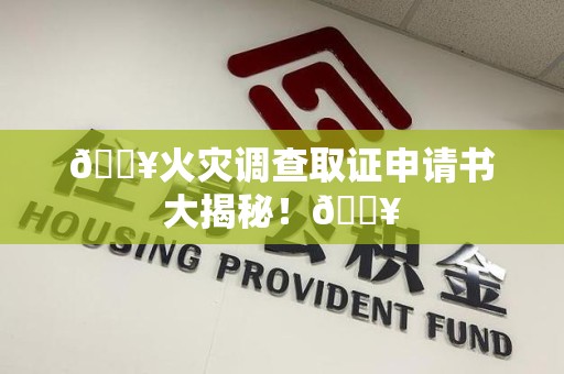 永安🔥火灾调查取证申请书大揭秘！🔥