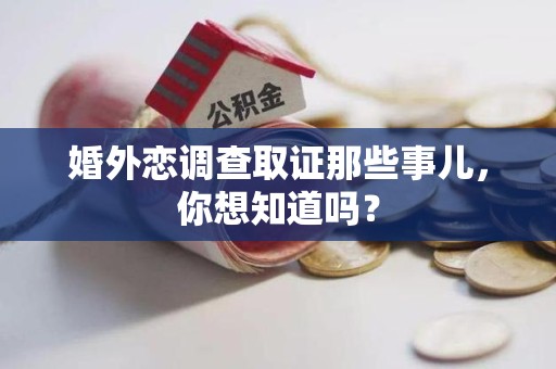 永安婚外恋调查取证那些事儿，你想知道吗？