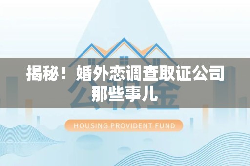 永安揭秘！婚外恋调查取证公司那些事儿