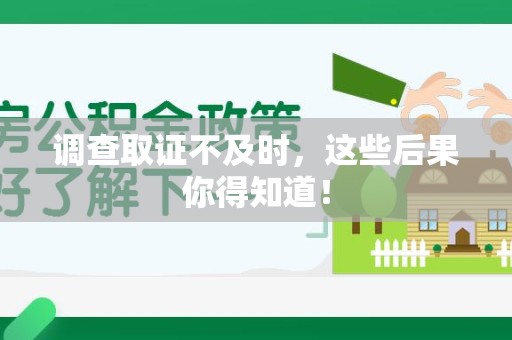 永安调查取证不及时，这些后果你得知道！