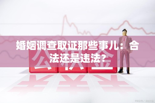 永安婚姻调查取证那些事儿：合法还是违法？