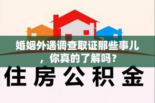 永安婚姻外遇调查取证那些事儿，你真的了解吗？