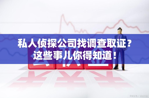 永安私人侦探公司找调查取证？这些事儿你得知道！
