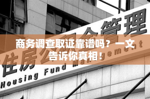 永安商务调查取证靠谱吗？一文告诉你真相！