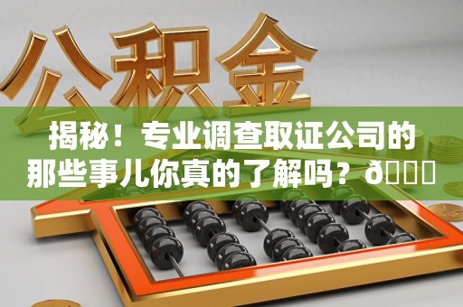永安揭秘！专业调查取证公司的那些事儿你真的了解吗？😎