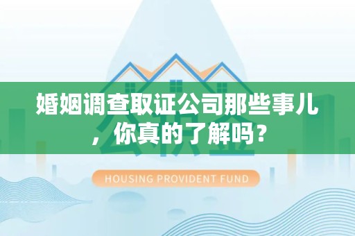 永安婚姻调查取证公司那些事儿，你真的了解吗？